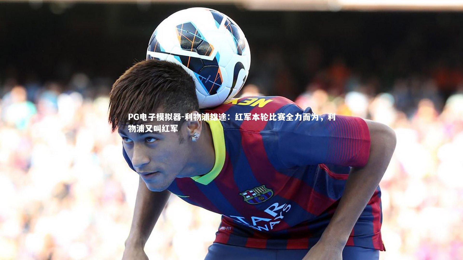 PG电子模拟器-利物浦雄途：红军本轮比赛全力而为，利物浦又叫红军