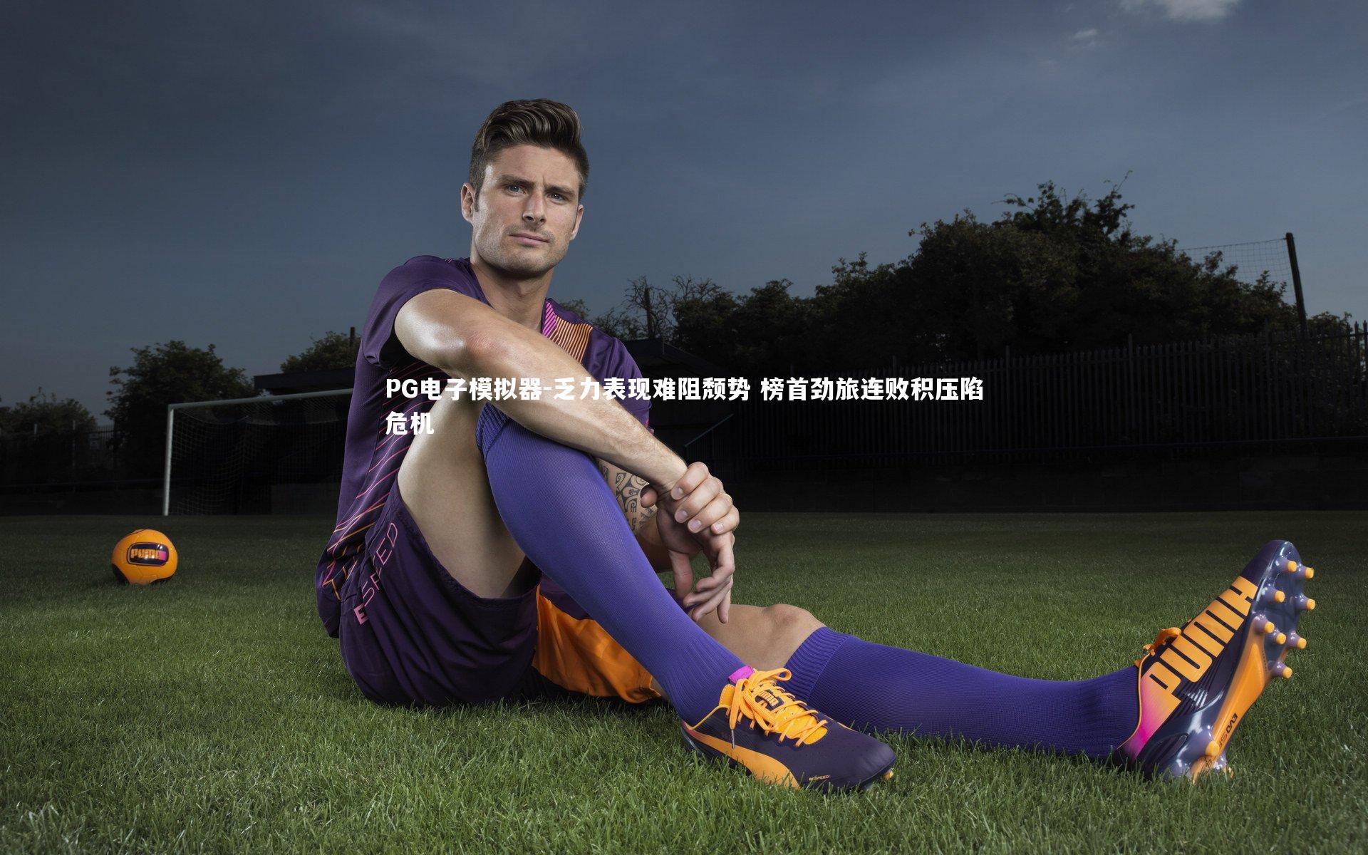 PG电子模拟器-乏力表现难阻颓势 榜首劲旅连败积压陷危机