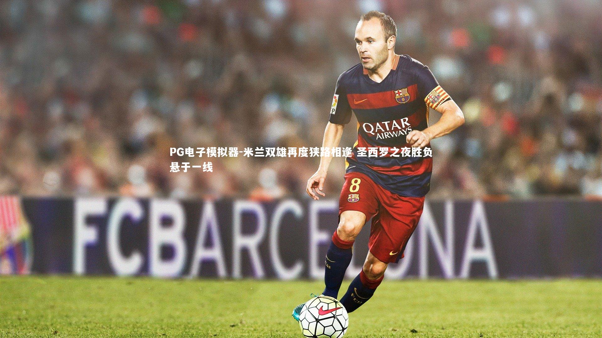 PG电子模拟器-米兰双雄再度狭路相逢 圣西罗之夜胜负悬于一线