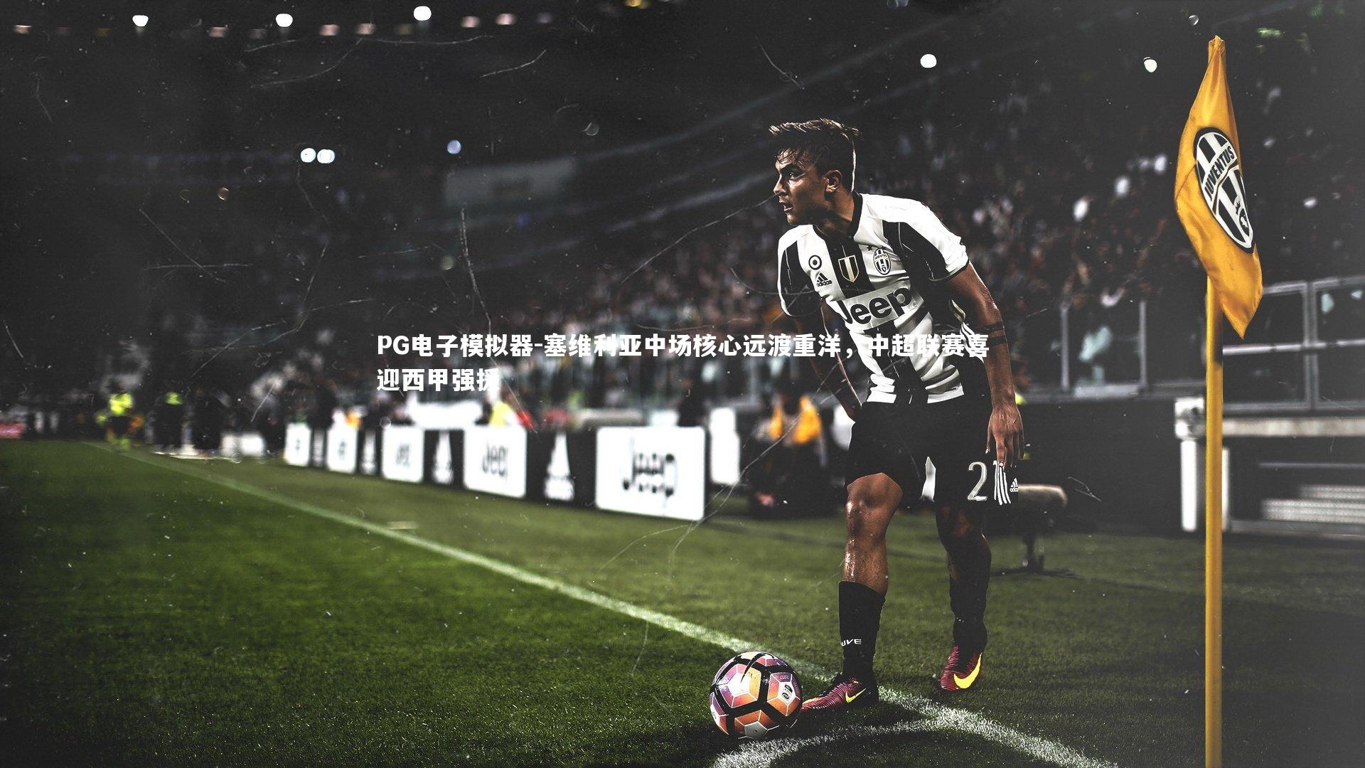 PG电子模拟器-塞维利亚中场核心远渡重洋，中超联赛喜迎西甲强援