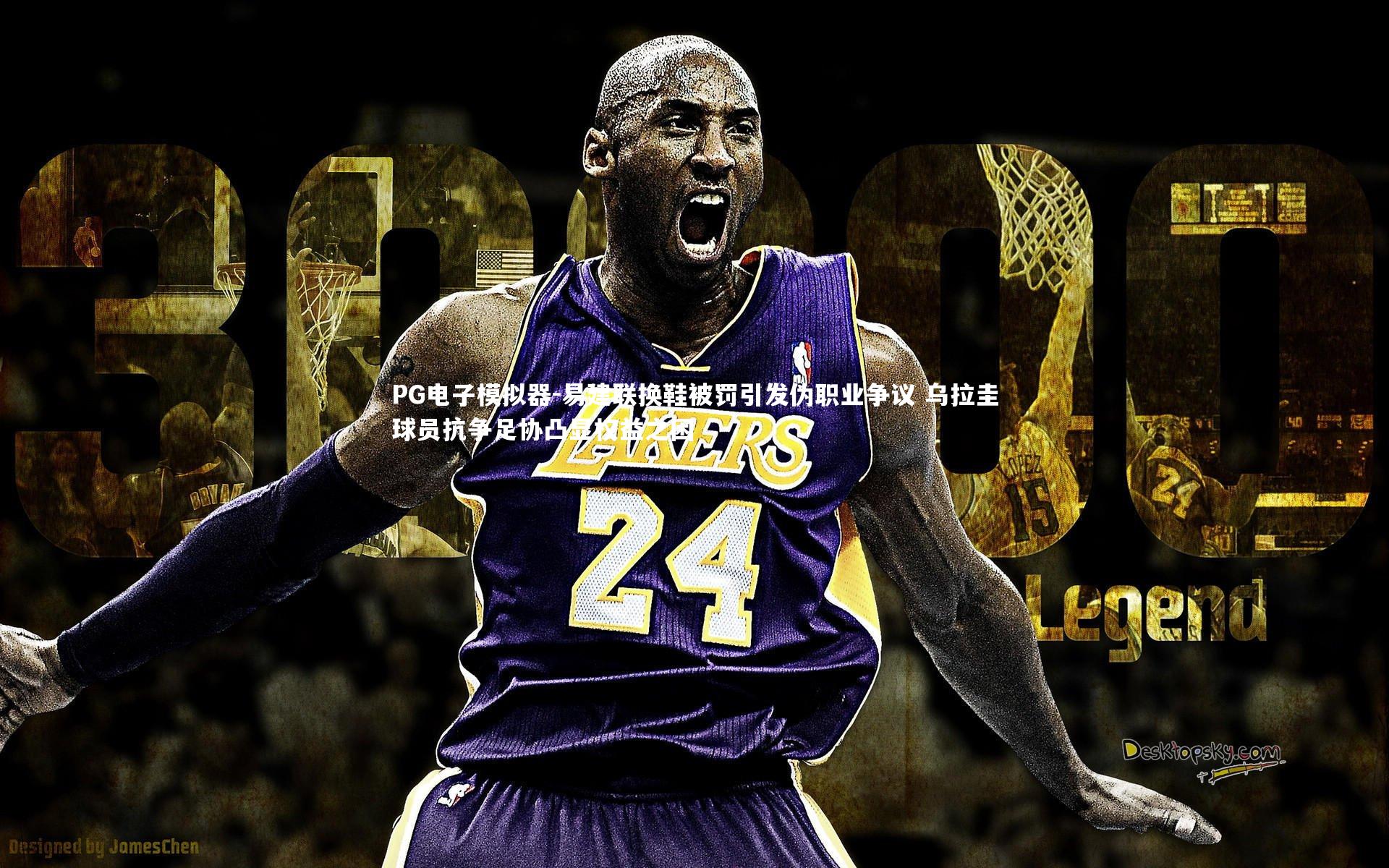 PG电子模拟器-易建联换鞋被罚引发伪职业争议 乌拉圭球员抗争足协凸显权益之困