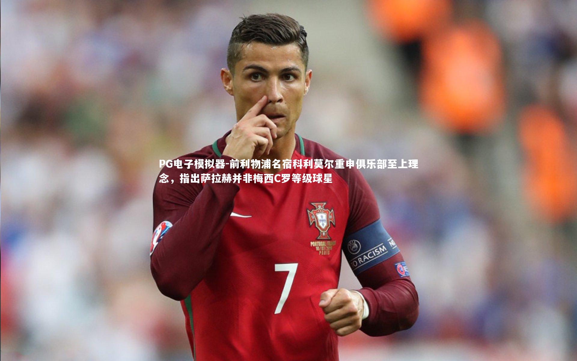 PG电子模拟器-前利物浦名宿科利莫尔重申俱乐部至上理念，指出萨拉赫并非梅西C罗等级球星