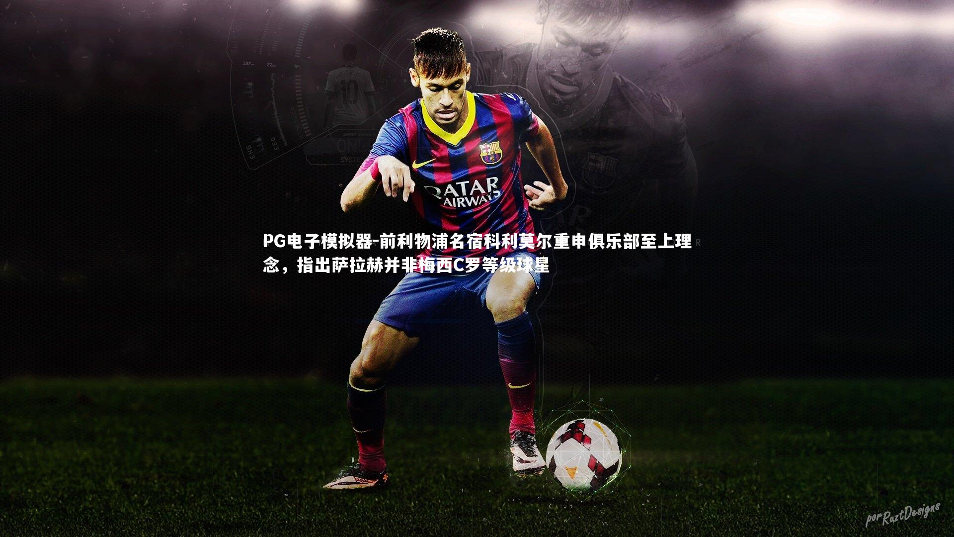 前利物浦名宿科利莫尔重申俱乐部至上理念，指出萨拉赫并非梅西C罗等级球星