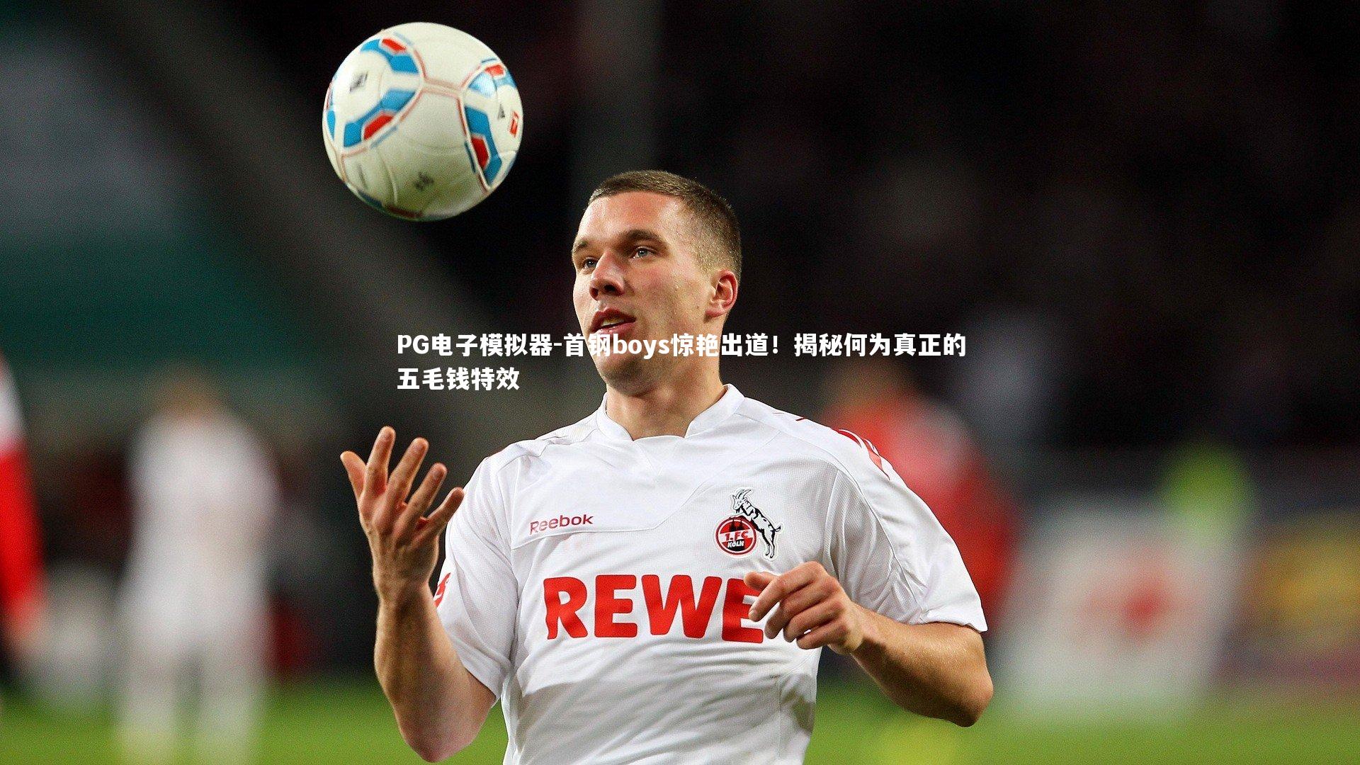 PG电子模拟器-首钢boys惊艳出道！揭秘何为真正的五毛钱特效