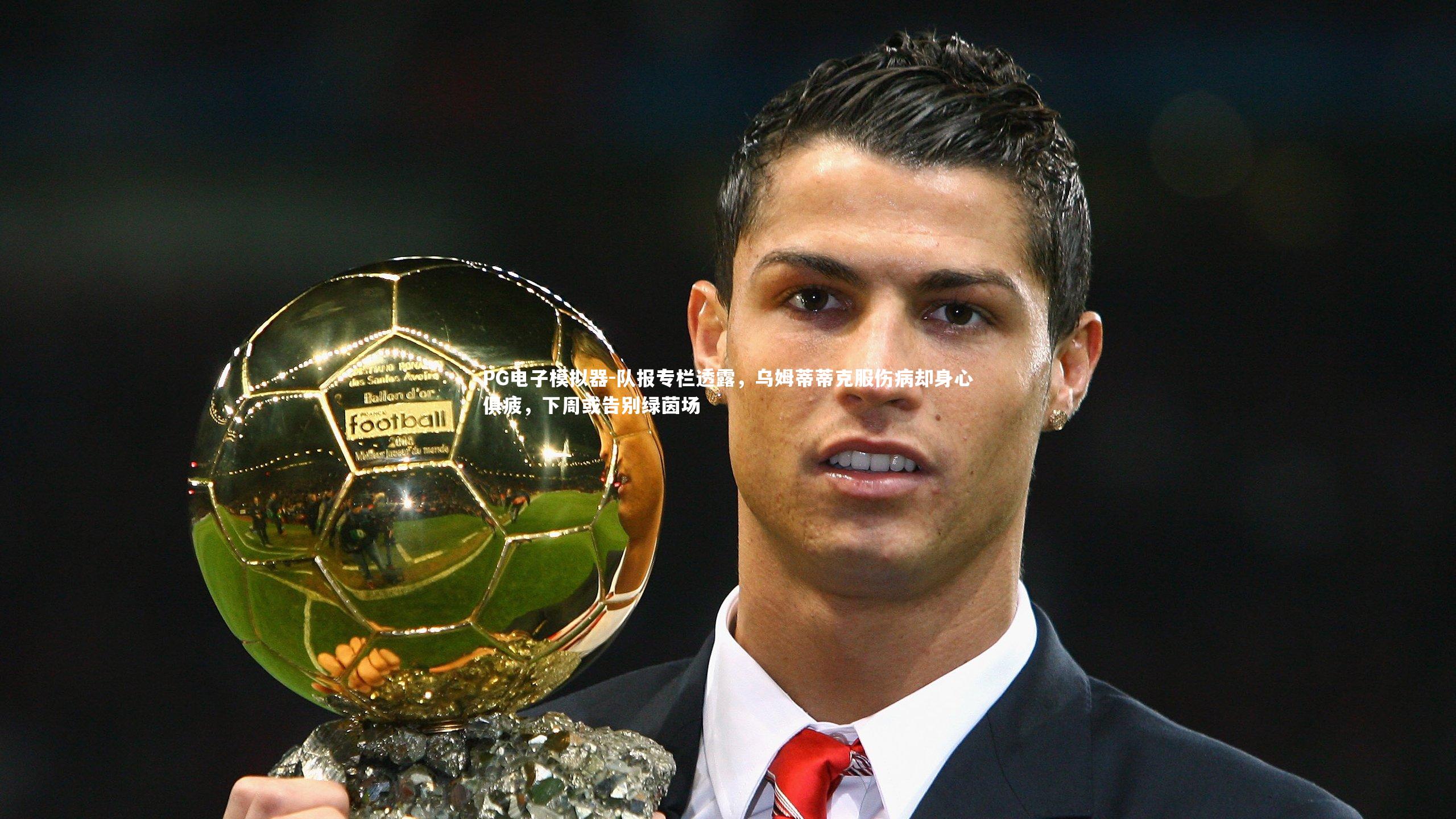 PG电子模拟器-队报专栏透露，乌姆蒂蒂克服伤病却身心俱疲，下周或告别绿茵场