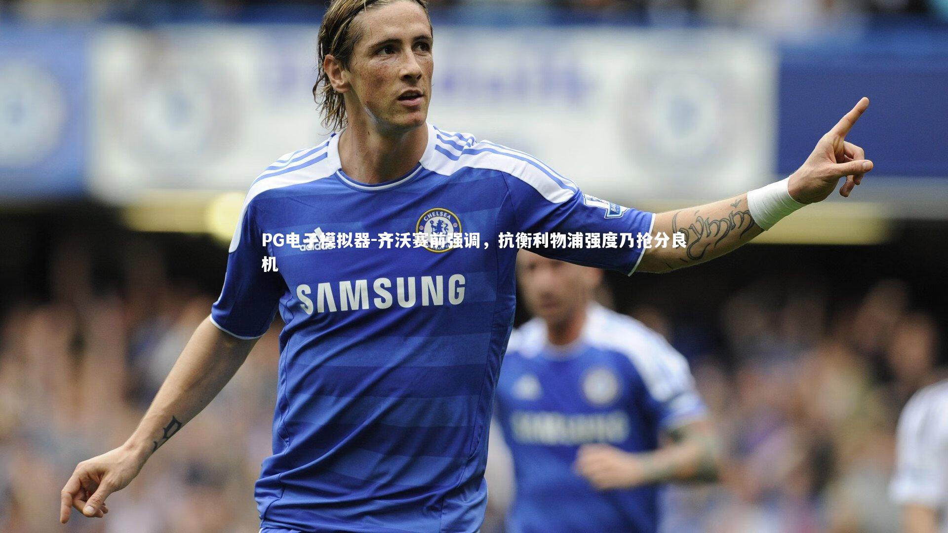 齐沃赛前强调,抗衡利物浦强度乃抢分良机